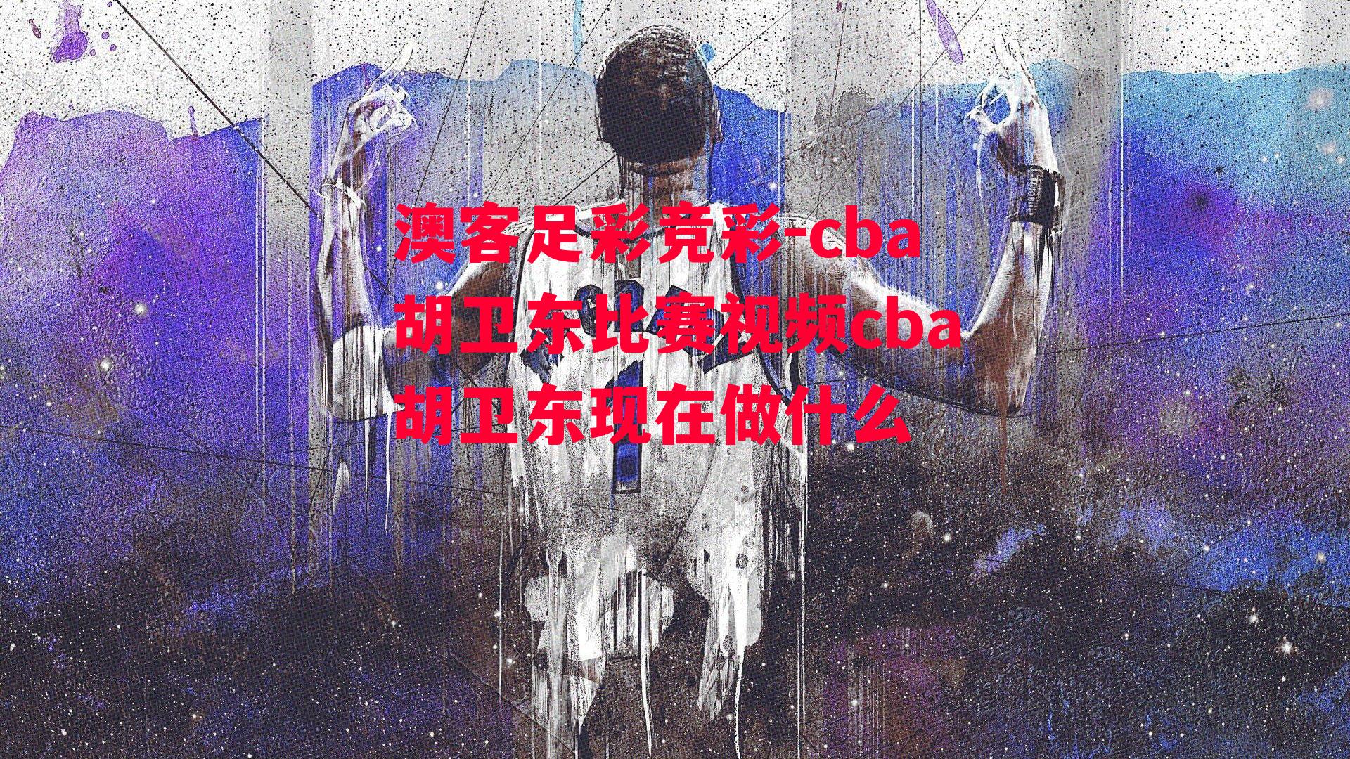 澳客足彩竞彩-cba胡卫东比赛视频cba胡卫东现在做什么